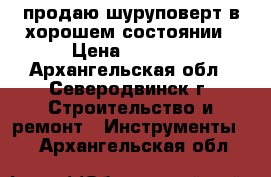 продаю шуруповерт в хорошем состоянии › Цена ­ 2 500 - Архангельская обл., Северодвинск г. Строительство и ремонт » Инструменты   . Архангельская обл.